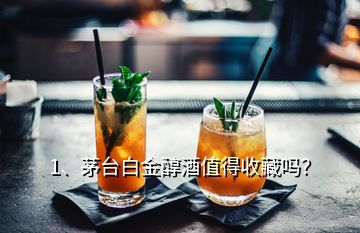 1、茅臺(tái)白金醇酒值得收藏嗎？