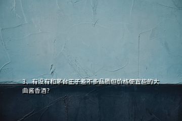 3、有沒有和茅臺(tái)王子差不多品質(zhì)但價(jià)格便宜些的大曲醬香酒？