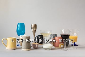 3、我有一瓶六幾年的飛天茅臺，值多少錢？