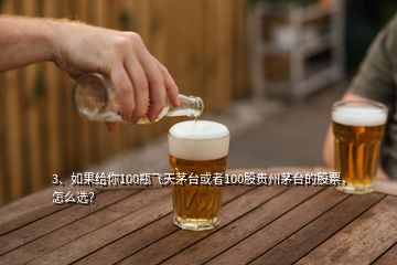 3、如果給你100瓶飛天茅臺(tái)或者100股貴州茅臺(tái)的股票，怎么選？