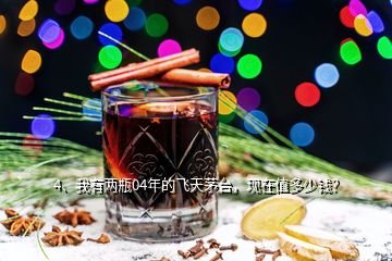 4、我有兩瓶04年的飛天茅臺，現(xiàn)在值多少錢？