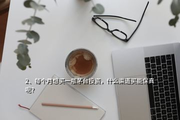 2、每個月想買一瓶茅臺投資，什么渠道買能保真呢？