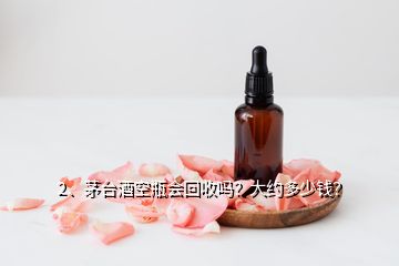 2、茅臺(tái)酒空瓶會(huì)回收嗎？大約多少錢(qián)？