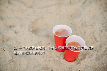 2、一些人說茅臺(tái)難買，為什么感覺京東茅臺(tái)官方店的茅臺(tái)酒都可以隨便買呢？