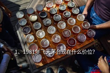 1、1981年飛天茅臺現(xiàn)在什么價位？