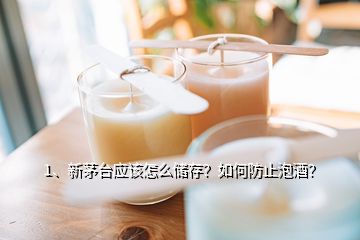 1、新茅臺應(yīng)該怎么儲存？如何防止泡酒？