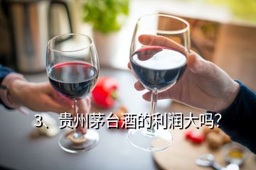 3、貴州茅臺酒的利潤大嗎？