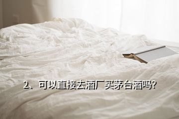 2、可以直接去酒廠買茅臺酒嗎？