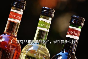 1、我有86和89年的茅臺(tái)，現(xiàn)在值多少錢(qián)？