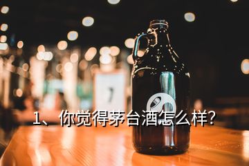 1、你覺(jué)得茅臺(tái)酒怎么樣？