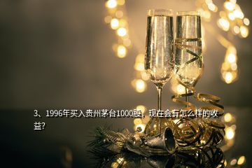 3、1996年買入貴州茅臺1000股，現(xiàn)在會有怎么樣的收益？