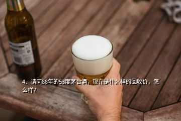 4、請問88年的53度茅臺酒，現(xiàn)在是什么樣的回收價，怎么樣？