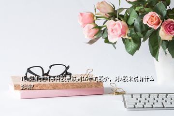 1、假如貴州茅臺(tái)股票跌到16年的股價(jià)，對(duì)a股來說有什么影響？