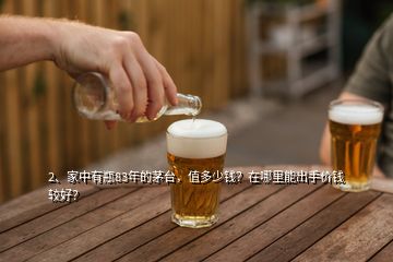 2、家中有瓶83年的茅臺，值多少錢？在哪里能出手價錢較好？