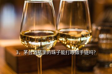 3、茅臺酒瓶里的珠子能打眼做手鏈嗎？