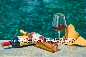 2、茅臺(tái)云商賣的茅臺(tái)是真的嗎？