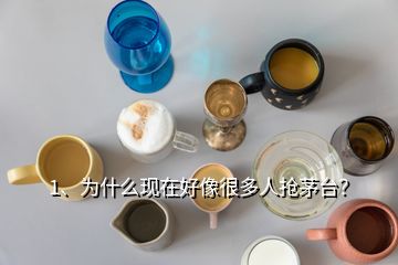 1、為什么現(xiàn)在好像很多人搶茅臺？