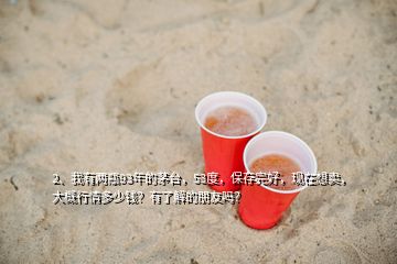 2、我有兩瓶93年的茅臺(tái)，53度，保存完好，現(xiàn)在想賣(mài)，大概行情多少錢(qián)？有了解的朋友嗎？