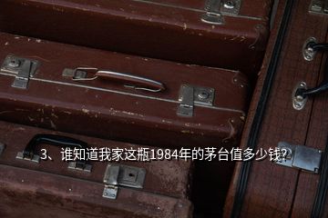 3、誰知道我家這瓶1984年的茅臺(tái)值多少錢？