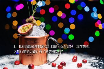 3、我有兩瓶93年的茅臺(tái)，53度，保存完好，現(xiàn)在想賣(mài)，大概行情多少錢(qián)？有了解的朋友嗎？