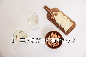 1、喜歡喝茅臺(tái)的有哪些人？