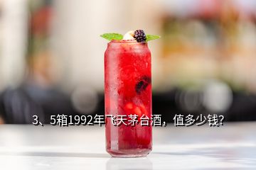 3、5箱1992年飛天茅臺酒，值多少錢？