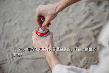 3、2008年的飛天茅臺，普通包裝的，現(xiàn)在一瓶值多少錢？