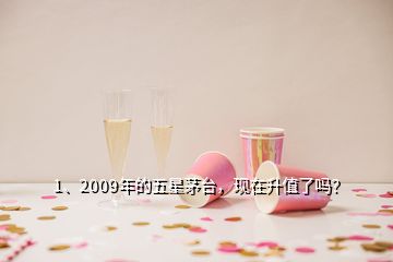 1、2009年的五星茅臺(tái)，現(xiàn)在升值了嗎？