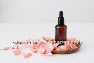 2、我看見茅臺(tái)有兩萬的酒，還有更貴的嗎？最貴的是多少錢？