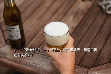 2、一個(gè)喝老村長，一個(gè)喝茅臺，哪個(gè)素質(zhì)高，和酒的貴賤有關(guān)系嗎？