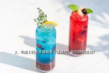 2、市面上的茅臺(tái)酒有多少是真的？如何辨別真假？