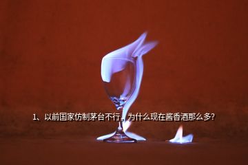 1、以前國家仿制茅臺不行，為什么現(xiàn)在醬香酒那么多？