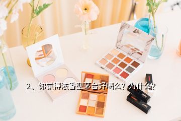 2、你覺得濃香型茅臺(tái)好喝么？為什么？