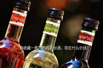 1、我收藏一瓶78年的茅臺酒，現(xiàn)在什么價錢？