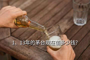 1、13年的茅臺現(xiàn)在值多少錢？