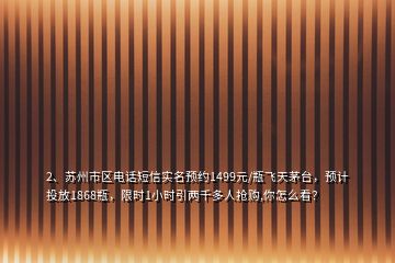 2、蘇州市區(qū)電話短信實名預約1499元/瓶飛天茅臺，預計投放1868瓶，限時1小時引兩千多人搶購,你怎么看？