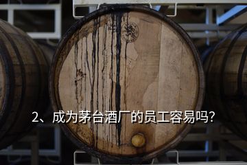 2、成為茅臺酒廠的員工容易嗎？