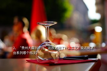 2、“貴州大曲70年代”這款酒用了什么工藝？能達(dá)到茅臺(tái)系列哪個(gè)檔次？