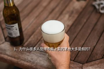 3、為什么很多人覺得市面上賣的茅臺(tái)大多是假的？