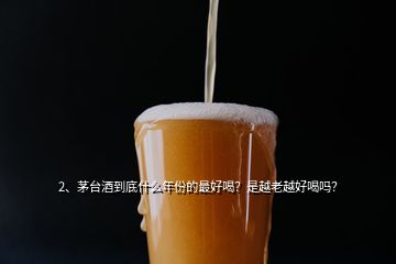 2、茅臺酒到底什么年份的最好喝？是越老越好喝嗎？