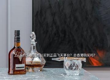 2、有什么渠道可以買到正品飛天茅臺？去香港購買嗎？