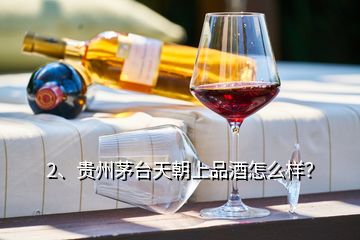 2、貴州茅臺天朝上品酒怎么樣？