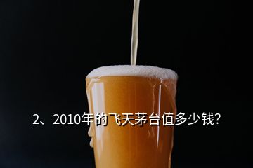 2、2010年的飛天茅臺值多少錢？