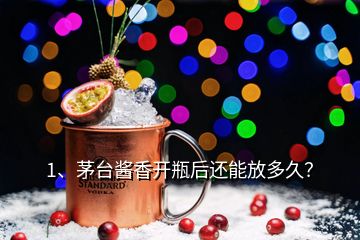 1、茅臺醬香開瓶后還能放多久？