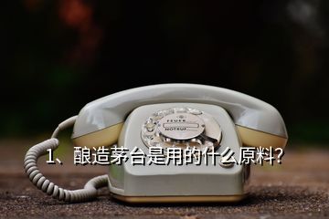 1、釀造茅臺是用的什么原料？