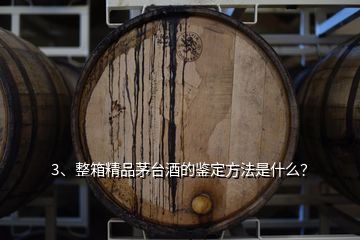 3、整箱精品茅臺酒的鑒定方法是什么？