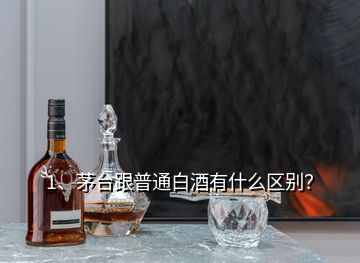 1、茅臺(tái)跟普通白酒有什么區(qū)別？