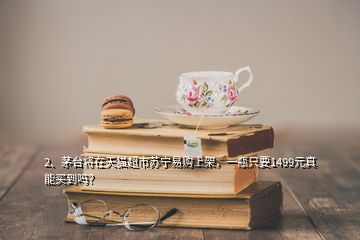 2、?茅臺(tái)將在天貓超市蘇寧易購(gòu)上架，一瓶只要1499元真能買到嗎？