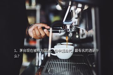 1、茅臺現在被稱為國酒，在中國古代，最有名的酒是什么？