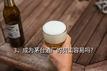 3、成為茅臺酒廠的員工容易嗎？